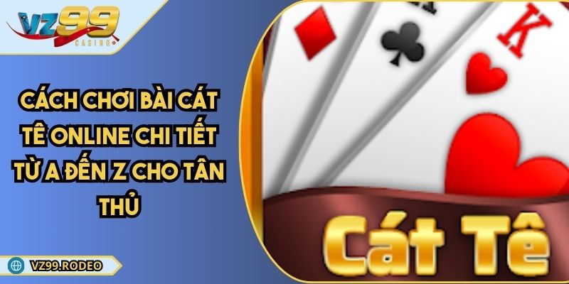 Cách Chơi Bài Cát Tê Online Chi Tiết Từ A Đến Z Cho Tân Thủ